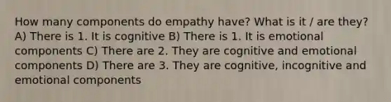 How many components do empathy have? What is it / are they? A) There is 1. It is cognitive B) There is 1. It is emotional components C) There are 2. They are cognitive and emotional components D) There are 3. They are cognitive, incognitive and emotional components