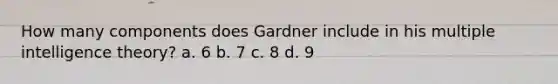 How many components does Gardner include in his multiple intelligence theory? a. 6 b. 7 c. 8 d. 9