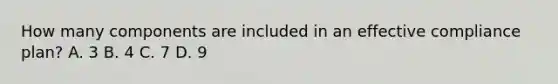 How many components are included in an effective compliance plan? A. 3 B. 4 C. 7 D. 9