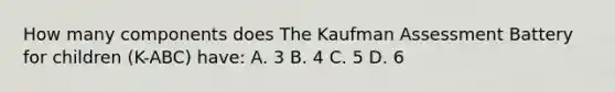 How many components does The Kaufman Assessment Battery for children (K-ABC) have: A. 3 B. 4 C. 5 D. 6