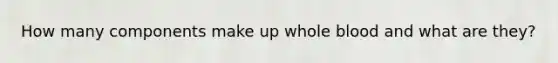 How many components make up whole blood and what are they?