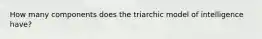 How many components does the triarchic model of intelligence have?