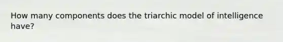 How many components does the triarchic model of intelligence have?