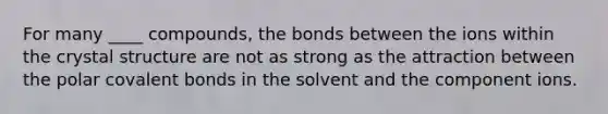 For many ____ compounds, the bonds between the ions within the crystal structure are not as strong as the attraction between the polar covalent bonds in the solvent and the component ions.