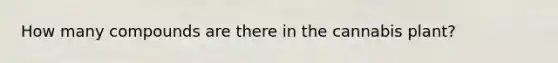 How many compounds are there in the cannabis plant?