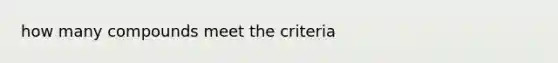 how many compounds meet the criteria