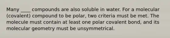 Many ____ compounds are also soluble in water. For a molecular (covalent) compound to be polar, two criteria must be met. The molecule must contain at least one polar covalent bond, and its molecular geometry must be unsymmetrical.