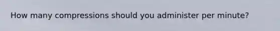 How many compressions should you administer per minute?