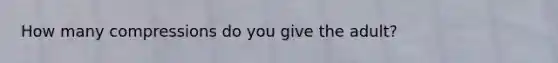 How many compressions do you give the adult?