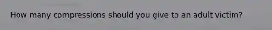 How many compressions should you give to an adult victim?