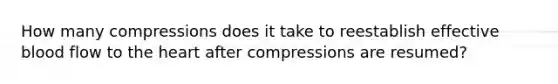 How many compressions does it take to reestablish effective blood flow to the heart after compressions are resumed?