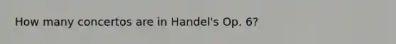 How many concertos are in Handel's Op. 6?