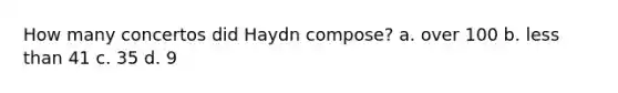 How many concertos did Haydn compose? a. over 100 b. <a href='https://www.questionai.com/knowledge/k7BtlYpAMX-less-than' class='anchor-knowledge'>less than</a> 41 c. 35 d. 9