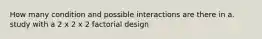 How many condition and possible interactions are there in a. study with a 2 x 2 x 2 factorial design