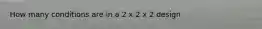 How many conditions are in a 2 x 2 x 2 design