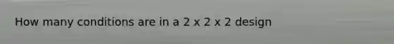 How many conditions are in a 2 x 2 x 2 design