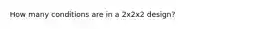 How many conditions are in a 2x2x2 design?