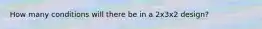 How many conditions will there be in a 2x3x2 design?