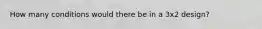 How many conditions would there be in a 3x2 design?