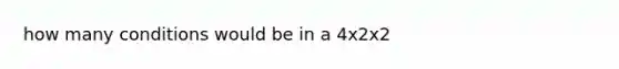 how many conditions would be in a 4x2x2