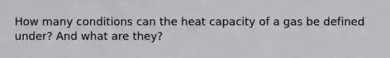 How many conditions can the heat capacity of a gas be defined under? And what are they?