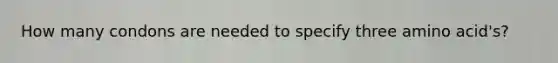 How many condons are needed to specify three amino acid's?