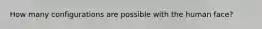 How many configurations are possible with the human face?