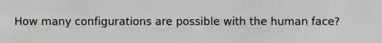 How many configurations are possible with the human face?