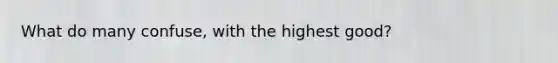 What do many confuse, with the highest good?