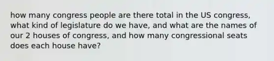 how many congress people are there total in the US congress, what kind of legislature do we have, and what are the names of our 2 houses of congress, and how many congressional seats does each house have?