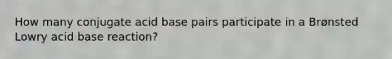 How many conjugate acid base pairs participate in a Brønsted Lowry acid base reaction?