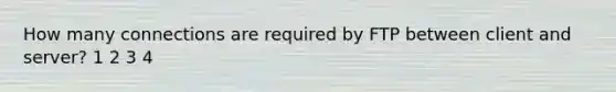 How many connections are required by FTP between client and server? 1 2 3 4