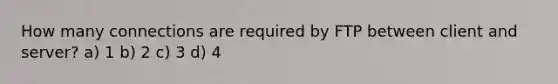 How many connections are required by FTP between client and server? a) 1 b) 2 c) 3 d) 4