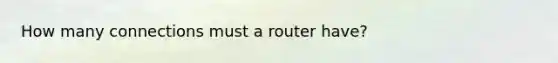 How many connections must a router have?