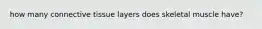 how many connective tissue layers does skeletal muscle have?