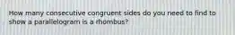 How many consecutive congruent sides do you need to find to show a parallelogram is a rhombus?