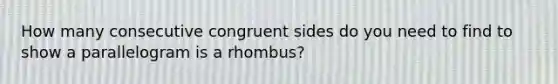 How many consecutive congruent sides do you need to find to show a parallelogram is a rhombus?