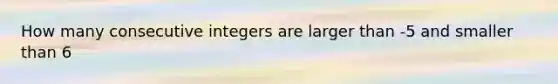 How many consecutive integers are larger than -5 and smaller than 6