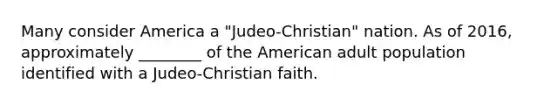 Many consider America a "Judeo-Christian" nation. As of 2016, approximately ________ of the American adult population identified with a Judeo-Christian faith.