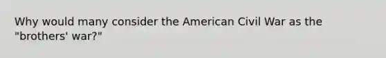 Why would many consider the American Civil War as the "brothers' war?"