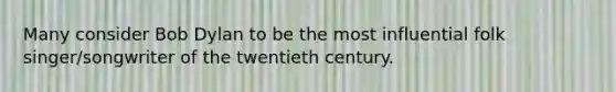 Many consider Bob Dylan to be the most influential folk singer/songwriter of the twentieth century.