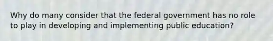 Why do many consider that the federal government has no role to play in developing and implementing public education?