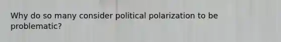 Why do so many consider political polarization to be problematic?