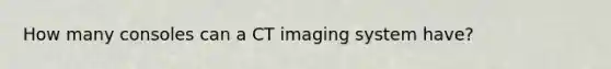 How many consoles can a CT imaging system have?