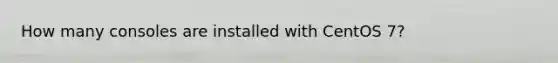 How many consoles are installed with CentOS 7?