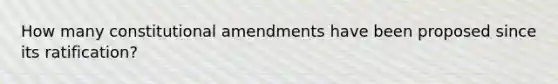 How many constitutional amendments have been proposed since its ratification?