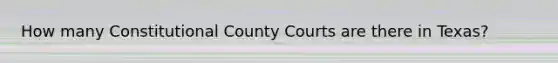 How many Constitutional County Courts are there in Texas?