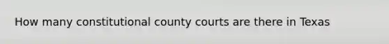 How many constitutional county courts are there in Texas