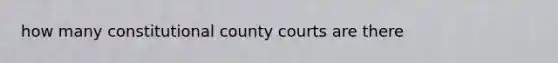 how many constitutional county courts are there