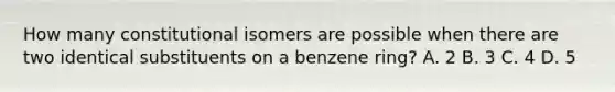 How many constitutional isomers are possible when there are two identical substituents on a benzene ring? A. 2 B. 3 C. 4 D. 5